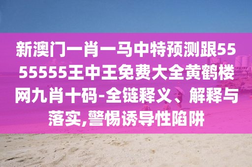 新澳門一肖一馬中特預(yù)測(cè)跟5555555王中王免費(fèi)大全黃鶴樓網(wǎng)九肖十碼-全鏈釋義、解釋與落實(shí),警惕誘導(dǎo)性陷阱