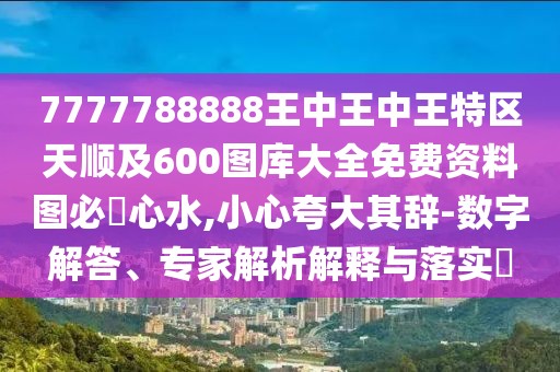 7777788888王中王中王特區(qū)天順及600圖庫大全免費資料圖必發(fā)心水,小心夸大其辭-數(shù)字解答、專家解析解釋與落實?