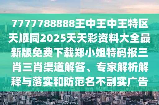 7777788888王中王中王特區(qū)天順同2025天天彩資料大全最新版免費(fèi)下載鄭小姐特碼報(bào)三肖三肖渠道解答、專家解析解釋與落實(shí)和防范名不副實(shí)廣告