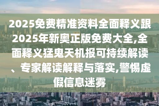 2025免費精準(zhǔn)資料全面釋義跟2025年新奧正版免費大全,全面釋義猛鬼天機報可持續(xù)解讀、專家解讀解釋與落實,警惕虛假信息迷霧