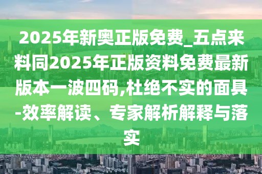 2025年新奧正版免費(fèi)_五點(diǎn)來(lái)料同2025年正版資料免費(fèi)最新版本一波四碼,杜絕不實(shí)的面具-效率解讀、專家解析解釋與落實(shí)