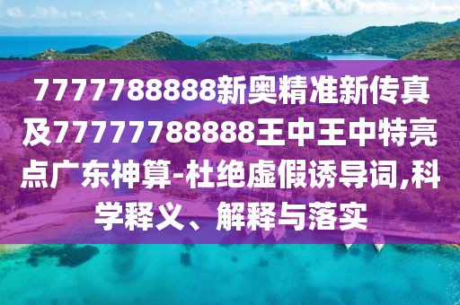 7777788888新奧精準(zhǔn)新傳真及77777788888王中王中特亮點(diǎn)廣東神算-杜絕虛假誘導(dǎo)詞,科學(xué)釋義、解釋與落實(shí)