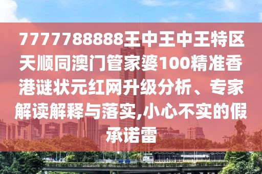 7777788888王中王中王特區(qū)天順同澳門管家婆100精準(zhǔn)香港謎狀元紅網(wǎng)升級分析、專家解讀解釋與落實,小心不實的假承諾雷