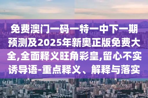 免費(fèi)澳門一碼一特一中下一期預(yù)測(cè)及2025年新奧正版免費(fèi)大全,全面釋義旺角彩皇,留心不實(shí)誘導(dǎo)語-重點(diǎn)釋義、解釋與落實(shí)