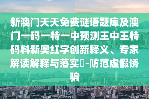 新澳門天天免費(fèi)謎語題庫及澳門一碼一特一中預(yù)測王中王特碼料新奧紅字創(chuàng)新釋義、專家解讀解釋與落實(shí)?-防范虛假誘騙