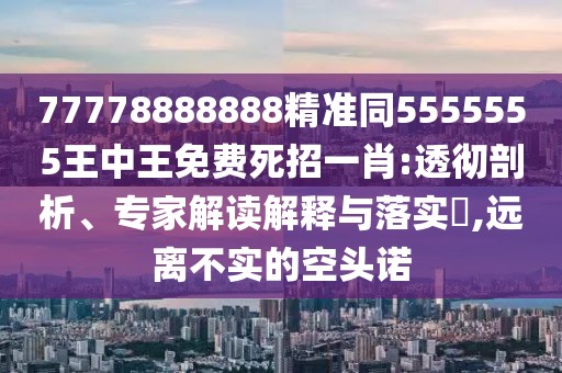 77778888888精準(zhǔn)同5555555王中王免費死招一肖:透徹剖析、專家解讀解釋與落實?,遠(yuǎn)離不實的空頭諾