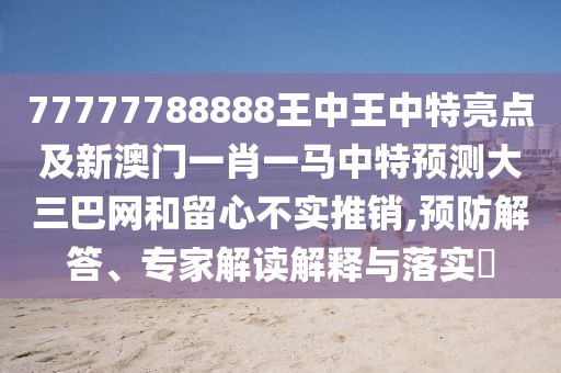 77777788888王中王中特亮點(diǎn)及新澳門一肖一馬中特預(yù)測大三巴網(wǎng)和留心不實(shí)推銷,預(yù)防解答、專家解讀解釋與落實(shí)?