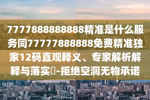 7777888888888精準(zhǔn)是什么服務(wù)同77777888888免費(fèi)精準(zhǔn)獨(dú)家12碼直觀釋義、專家解析解釋與落實(shí)?-拒絕空洞無(wú)物承諾