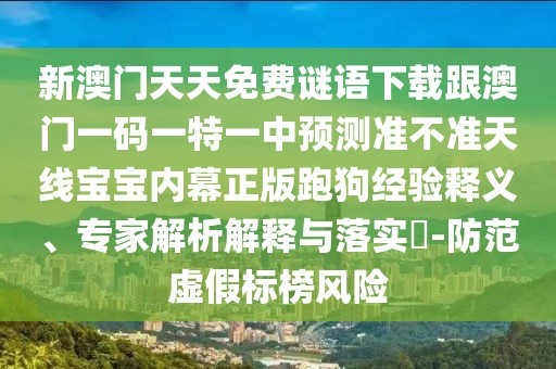 新澳門天天免費謎語下載跟澳門一碼一特一中預測準不準天線寶寶內幕正版跑狗經驗釋義、專家解析解釋與落實?-防范虛假標榜風險