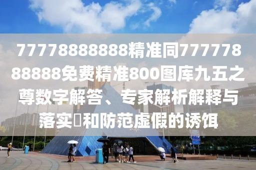 77778888888精準(zhǔn)同77777888888免費(fèi)精準(zhǔn)800圖庫(kù)九五之尊數(shù)字解答、專家解析解釋與落實(shí)?和防范虛假的誘餌