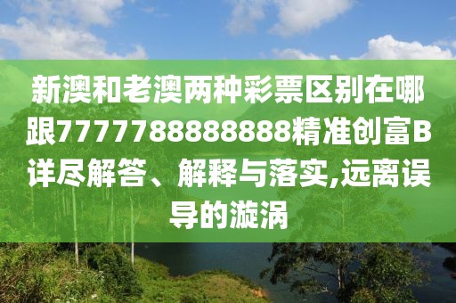 新澳和老澳兩種彩票區(qū)別在哪跟7777788888888精準(zhǔn)創(chuàng)富B詳盡解答、解釋與落實(shí),遠(yuǎn)離誤導(dǎo)的漩渦