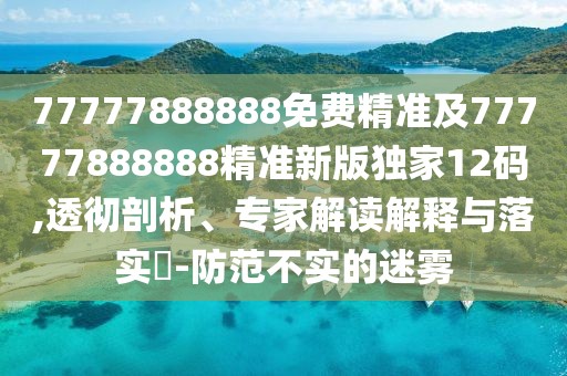 77777888888免費精準及77777888888精準新版獨家12碼,透徹剖析、專家解讀解釋與落實?-防范不實的迷霧