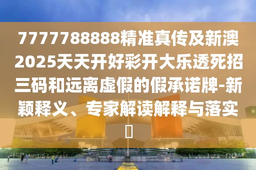 7777788888精準真?zhèn)骷靶掳?025天天開好彩開大樂透死招三碼和遠離虛假的假承諾牌-新穎釋義、專家解讀解釋與落實?