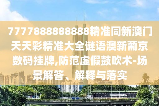 7777888888888精準同新澳門天天彩精準大全謎語澳新葡京數(shù)碼掛牌,防范虛假鼓吹術(shù)-場景解答、解釋與落實