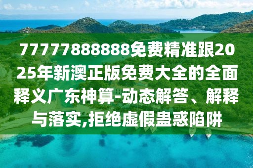 77777888888免費(fèi)精準(zhǔn)跟2025年新澳正版免費(fèi)大全的全面釋義廣東神算-動(dòng)態(tài)解答、解釋與落實(shí),拒絕虛假蠱惑陷阱