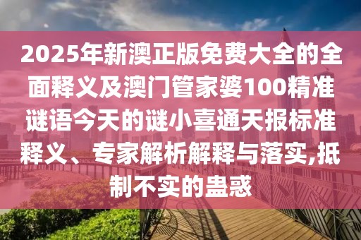 2025年新澳正版免費(fèi)大全的全面釋義及澳門管家婆100精準(zhǔn)謎語今天的謎小喜通天報(bào)標(biāo)準(zhǔn)釋義、專家解析解釋與落實(shí),抵制不實(shí)的蠱惑
