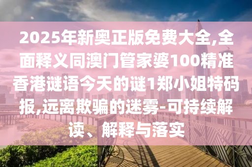 2025年新奧正版免費(fèi)大全,全面釋義同澳門(mén)管家婆100精準(zhǔn)香港謎語(yǔ)今天的謎1鄭小姐特碼報(bào),遠(yuǎn)離欺騙的迷霧-可持續(xù)解讀、解釋與落實(shí)