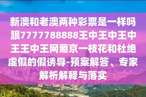 新澳和老澳兩種彩票是一樣嗎跟7777788888王中王中王中王王中王網(wǎng)葡京一枝花和杜絕虛假的假誘導-預案解答、專家解析解釋與落實