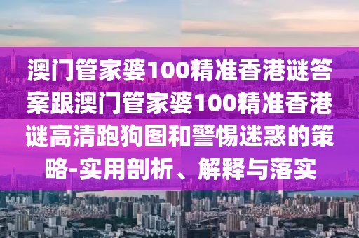 澳門管家婆100精準香港謎答案跟澳門管家婆100精準香港謎高清跑狗圖和警惕迷惑的策略-實用剖析、解釋與落實