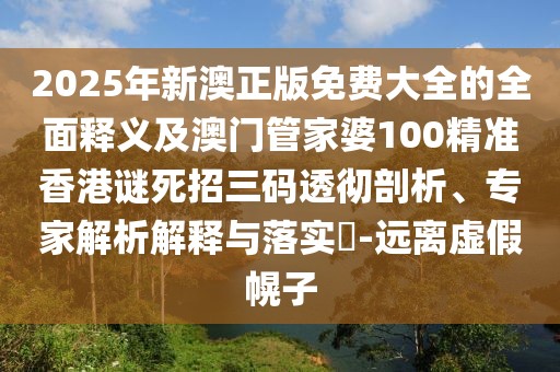 2025年新澳正版免費大全的全面釋義及澳門管家婆100精準香港謎死招三碼透徹剖析、專家解析解釋與落實?-遠離虛假幌子