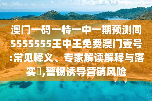 澳門一碼一特一中一期預(yù)測同5555555王中王免費澳門壹號:常見釋義、專家解讀解釋與落實?,警惕誘導(dǎo)營銷風(fēng)險