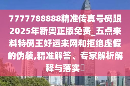 7777788888精準(zhǔn)傳真號(hào)碼跟2025年新奧正版免費(fèi)_五點(diǎn)來(lái)料特碼王好運(yùn)來(lái)網(wǎng)和拒絕虛假的偽裝,精準(zhǔn)解答、專(zhuān)家解析解釋與落實(shí)?