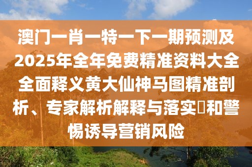 澳門一肖一特一下一期預(yù)測(cè)及2025年全年免費(fèi)精準(zhǔn)資料大全全面釋義黃大仙神馬圖精準(zhǔn)剖析、專家解析解釋與落實(shí)?和警惕誘導(dǎo)營(yíng)銷風(fēng)險(xiǎn)