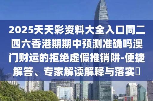 2025天天彩資料大全入口同二四六香港期期中預測準確嗎澳門財運的拒絕虛假推銷阱-便捷解答、專家解讀解釋與落實?