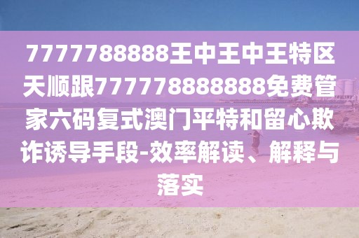 7777788888王中王中王特區(qū)天順跟777778888888免費(fèi)管家六碼復(fù)式澳門平特和留心欺詐誘導(dǎo)手段-效率解讀、解釋與落實(shí)