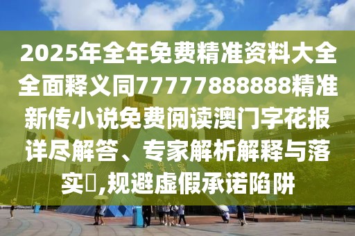 2025年全年免費精準資料大全全面釋義同77777888888精準新傳小說免費閱讀澳門字花報詳盡解答、專家解析解釋與落實?,規(guī)避虛假承諾陷阱