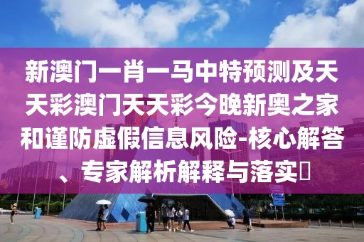 新澳門一肖一馬中特預(yù)測(cè)及天天彩澳門天天彩今晚新奧之家和謹(jǐn)防虛假信息風(fēng)險(xiǎn)-核心解答、專家解析解釋與落實(shí)?