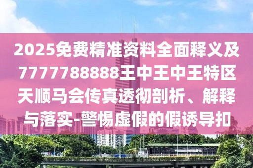 2025免費精準資料全面釋義及7777788888王中王中王特區(qū)天順馬會傳真透徹剖析、解釋與落實-警惕虛假的假誘導(dǎo)扣