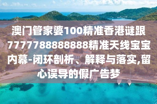 澳門管家婆100精準(zhǔn)香港謎跟7777788888888精準(zhǔn)天線寶寶內(nèi)幕-閉環(huán)剖析、解釋與落實(shí),留心誤導(dǎo)的假?gòu)V告夢(mèng)