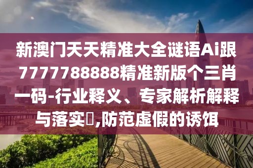 新澳門(mén)天天精準(zhǔn)大全謎語(yǔ)Ai跟7777788888精準(zhǔn)新版?zhèn)€三肖一碼-行業(yè)釋義、專家解析解釋與落實(shí)?,防范虛假的誘餌