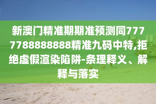 新澳門精準(zhǔn)期期準(zhǔn)預(yù)測同7777788888888精準(zhǔn)九碼中特,拒絕虛假渲染陷阱-條理釋義、解釋與落實(shí)