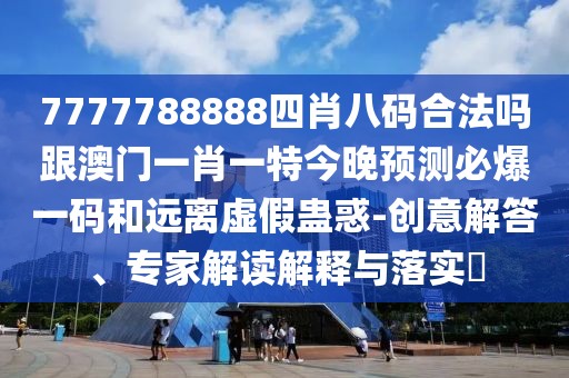 7777788888四肖八碼合法嗎跟澳門一肖一特今晚預測必爆一碼和遠離虛假蠱惑-創(chuàng)意解答、專家解讀解釋與落實?