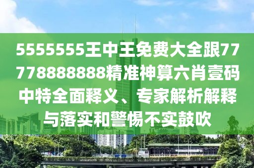 5555555王中王免費(fèi)大全跟77778888888精準(zhǔn)神算六肖壹碼中特全面釋義、專家解析解釋與落實(shí)和警惕不實(shí)鼓吹