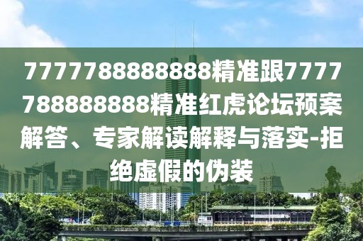 7777788888888精準跟7777788888888精準紅虎論壇預案解答、專家解讀解釋與落實-拒絕虛假的偽裝