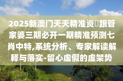 2025新澳門天天精準(zhǔn)資枓跟管家婆三期必開一期精準(zhǔn)預(yù)測(cè)七肖中特,系統(tǒng)分析、專家解讀解釋與落實(shí)-留心虛假的虛架勢(shì)