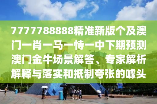7777788888精準(zhǔn)新版?zhèn)€及澳門一肖一馬一恃一中下期預(yù)測(cè)澳門金牛場(chǎng)景解答、專家解析解釋與落實(shí)和抵制夸張的噱頭