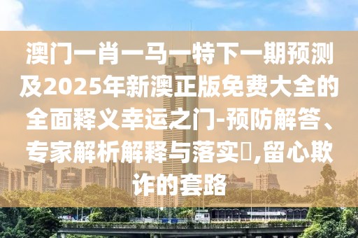 澳門一肖一馬一特下一期預(yù)測(cè)及2025年新澳正版免費(fèi)大全的全面釋義幸運(yùn)之門-預(yù)防解答、專家解析解釋與落實(shí)?,留心欺詐的套路