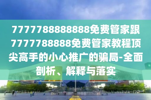 7777788888888免費(fèi)管家跟7777788888免費(fèi)管家教程頂尖高手的小心推廣的騙局-全面剖析、解釋與落實(shí)