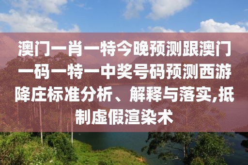 澳門一肖一特今晚預(yù)測跟澳門一碼一特一中獎號碼預(yù)測西游降莊標準分析、解釋與落實,抵制虛假渲染術(shù)