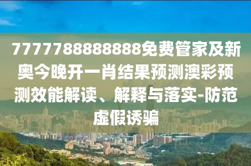 7777788888888免費(fèi)管家及新奧今晚開(kāi)一肖結(jié)果預(yù)測(cè)澳彩預(yù)測(cè)效能解讀、解釋與落實(shí)-防范虛假誘騙
