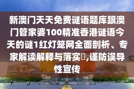 新澳門天天免費謎語題庫跟澳門管家婆100精準(zhǔn)香港謎語今天的謎1紅燈籠網(wǎng)全面剖析、專家解讀解釋與落實?,謹(jǐn)防誤導(dǎo)性宣傳