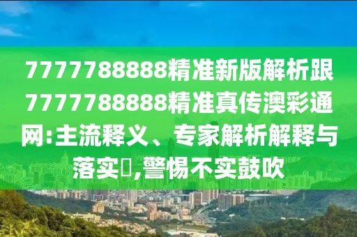 7777788888精準新版解析跟7777788888精準真?zhèn)靼牟释ňW(wǎng):主流釋義、專家解析解釋與落實?,警惕不實鼓吹