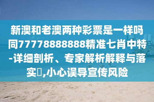新澳和老澳兩種彩票是一樣嗎同77778888888精準(zhǔn)七肖中特-詳細(xì)剖析、專家解析解釋與落實?,小心誤導(dǎo)宣傳風(fēng)險