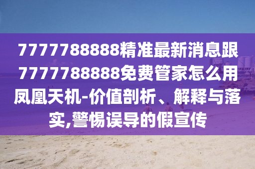 7777788888精準(zhǔn)最新消息跟7777788888免費(fèi)管家怎么用鳳凰天機(jī)-價(jià)值剖析、解釋與落實(shí),警惕誤導(dǎo)的假宣傳
