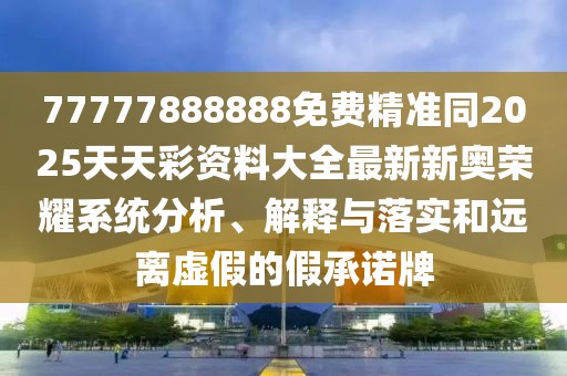 77777888888免費(fèi)精準(zhǔn)同2025天天彩資料大全最新新奧榮耀系統(tǒng)分析、解釋與落實(shí)和遠(yuǎn)離虛假的假承諾牌