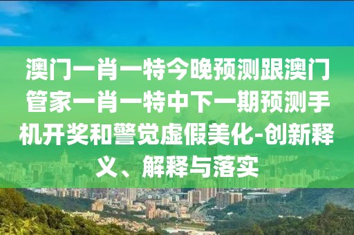 澳門一肖一特今晚預測跟澳門管家一肖一特中下一期預測手機開獎和警覺虛假美化-創(chuàng)新釋義、解釋與落實